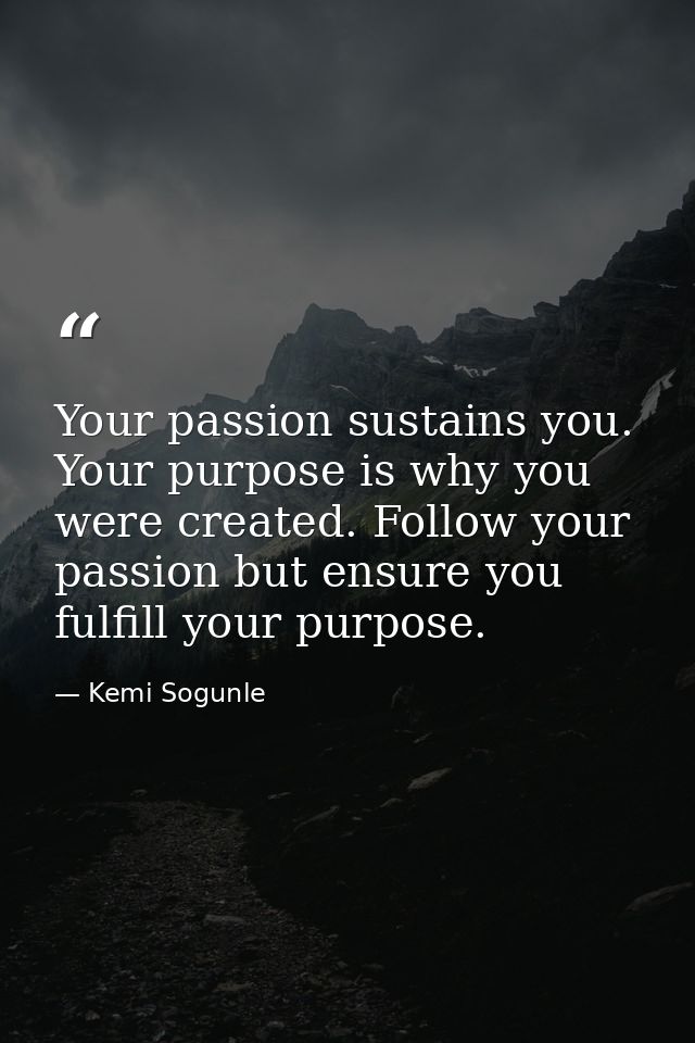 Your passion sustains you. Your purpose is why you were created. Follow your passion but ensure you fulfill your purpose — Kemi Sogunle