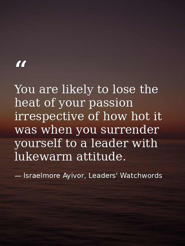 You are likely to lose the heat of your passion irrespective of how hot it was when you surrender yourself to a leader w — Israelmore Ayivor, Leaders' Watchwords