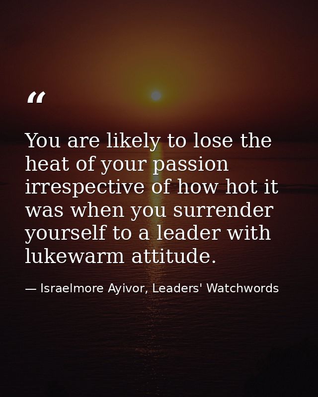 You are likely to lose the heat of your passion irrespective of how hot it was when you surrender yourself to a leader w — Israelmore Ayivor, Leaders' Watchwords