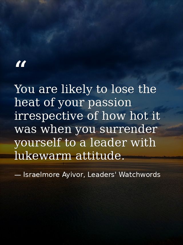 You are likely to lose the heat of your passion irrespective of how hot it was when you surrender yourself to a leader w — Israelmore Ayivor, Leaders' Watchwords