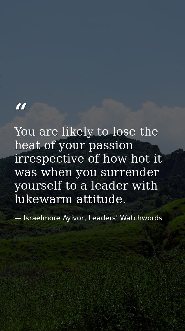 You are likely to lose the heat of your passion irrespective of how hot it was when you surrender yourself to a leader w — Israelmore Ayivor, Leaders' Watchwords