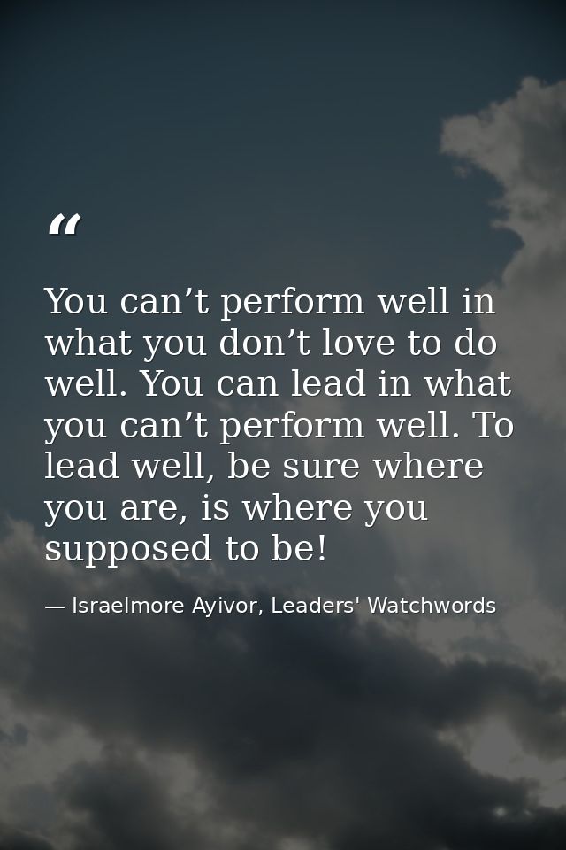 You can’t perform well in what you don’t love to do well. You can lead in what you can’t perform well. To lead well, be  — Israelmore Ayivor, Leaders' Watchwords