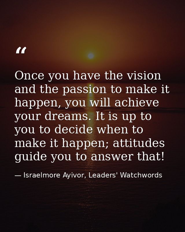 Once you have the vision and the passion to make it happen, you will achieve your dreams. It is up to you to decide when — Israelmore Ayivor, Leaders' Watchwords