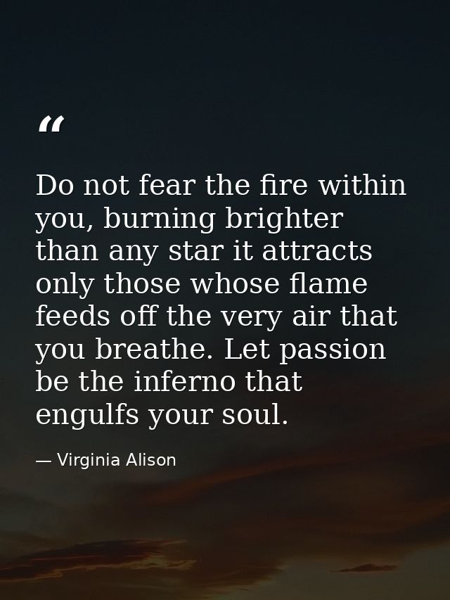Do not fear the fire within you, burning brighter than any star it attracts only those whose flame feeds off the very ai — Virginia Alison