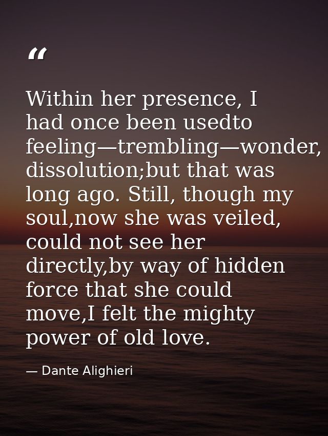 Within her presence, I had once been usedto feeling—trembling—wonder, dissolution;but that was long ago. Still, though m — Dante Alighieri