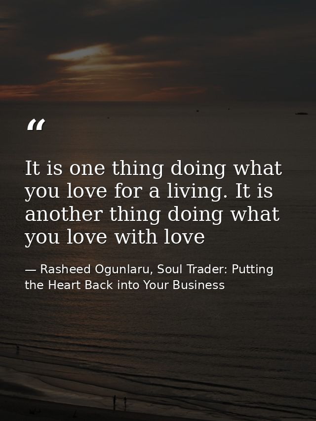 It is one thing doing what you love for a living. It is another thing doing what you love with love — Rasheed Ogunlaru, Soul Trader: Putting the Heart Back into Your Business