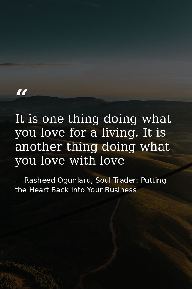 It is one thing doing what you love for a living. It is another thing doing what you love with love — Rasheed Ogunlaru, Soul Trader: Putting the Heart Back into Your Business