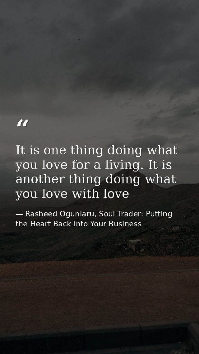 It is one thing doing what you love for a living. It is another thing doing what you love with love — Rasheed Ogunlaru, Soul Trader: Putting the Heart Back into Your Business