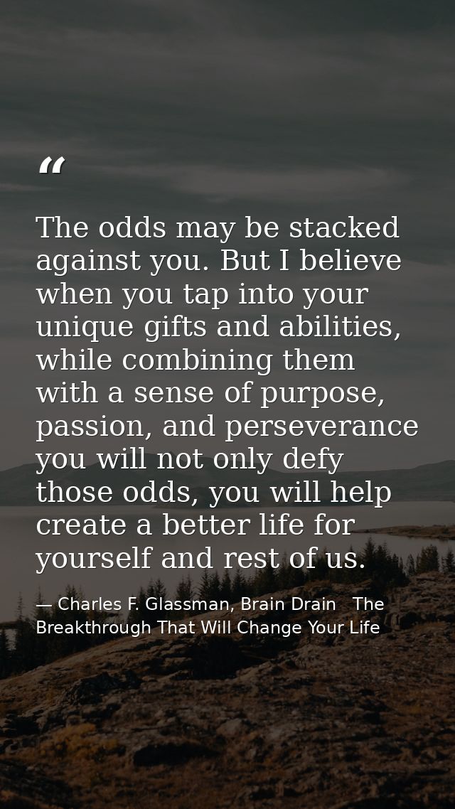 The odds may be stacked against you. But I believe when you tap into your unique gifts and abilities, while combining th — Charles F. Glassman, Brain Drain   The Breakthrough That Will Change Your Life