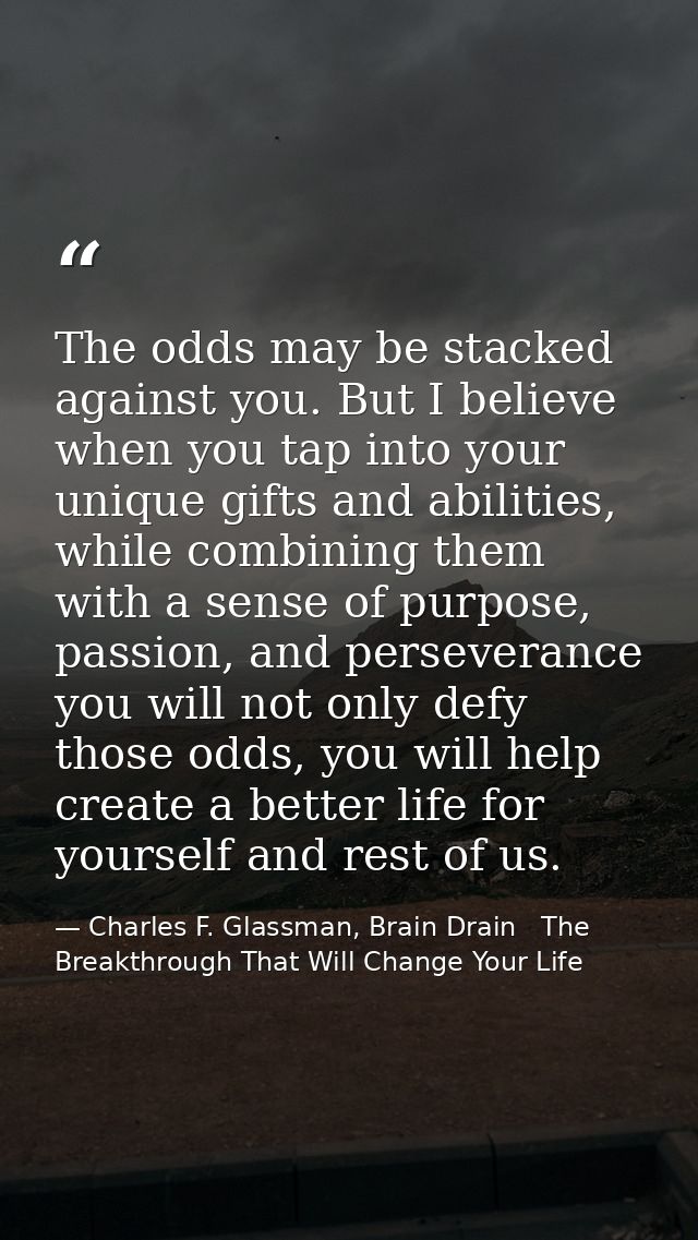 The odds may be stacked against you. But I believe when you tap into your unique gifts and abilities, while combining th — Charles F. Glassman, Brain Drain   The Breakthrough That Will Change Your Life