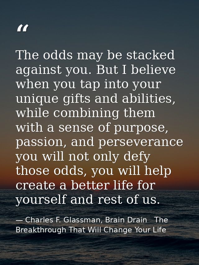 The odds may be stacked against you. But I believe when you tap into your unique gifts and abilities, while combining th — Charles F. Glassman, Brain Drain   The Breakthrough That Will Change Your Life