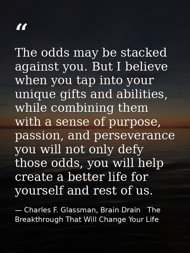 The odds may be stacked against you. But I believe when you tap into your unique gifts and abilities, while combining th — Charles F. Glassman, Brain Drain   The Breakthrough That Will Change Your Life