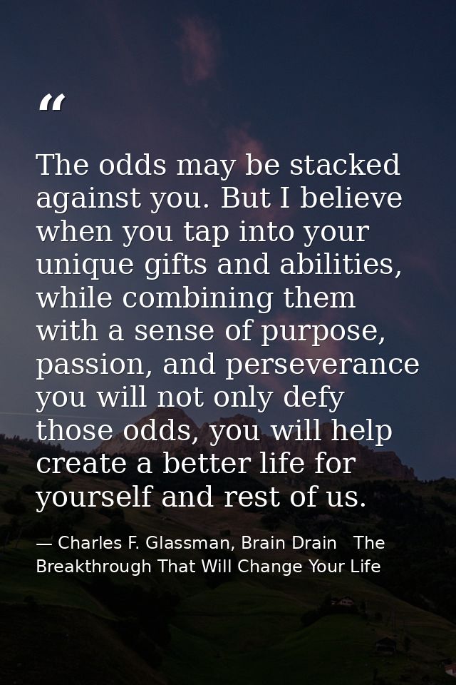 The odds may be stacked against you. But I believe when you tap into your unique gifts and abilities, while combining th — Charles F. Glassman, Brain Drain   The Breakthrough That Will Change Your Life
