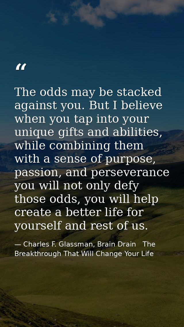 The odds may be stacked against you. But I believe when you tap into your unique gifts and abilities, while combining th — Charles F. Glassman, Brain Drain   The Breakthrough That Will Change Your Life