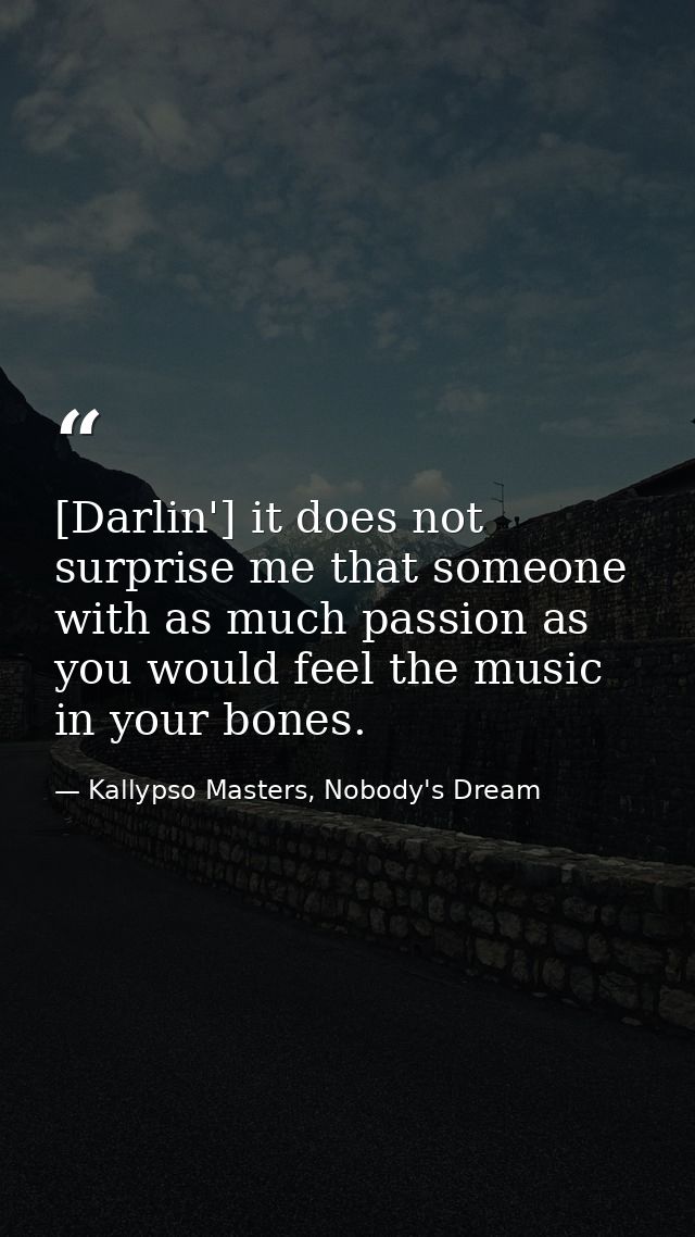 [Darlin'] it does not surprise me that someone with as much passion as you would feel the music in your bones. — Kallypso Masters, Nobody's Dream