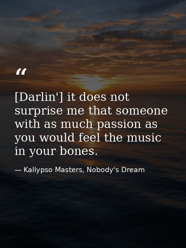 [Darlin'] it does not surprise me that someone with as much passion as you would feel the music in your bones. — Kallypso Masters, Nobody's Dream