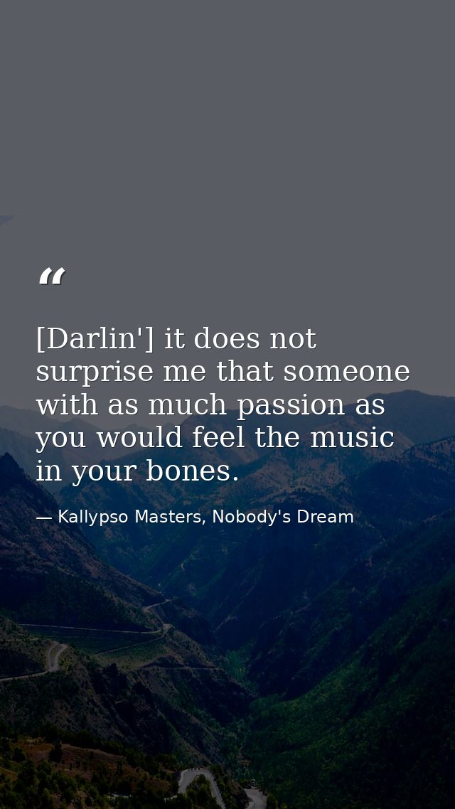 [Darlin'] it does not surprise me that someone with as much passion as you would feel the music in your bones. — Kallypso Masters, Nobody's Dream