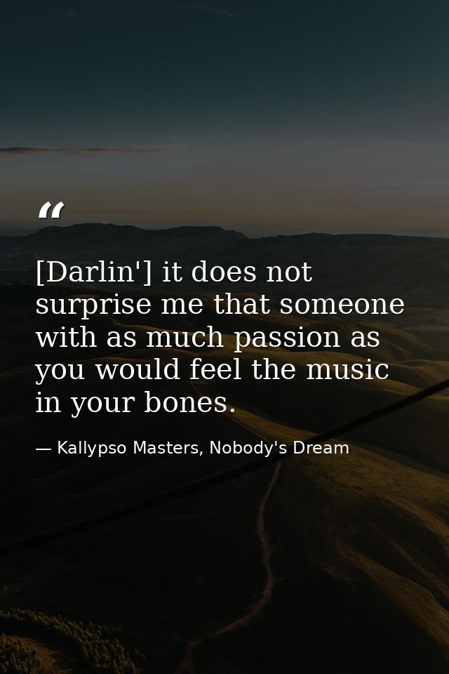 [Darlin'] it does not surprise me that someone with as much passion as you would feel the music in your bones. — Kallypso Masters, Nobody's Dream