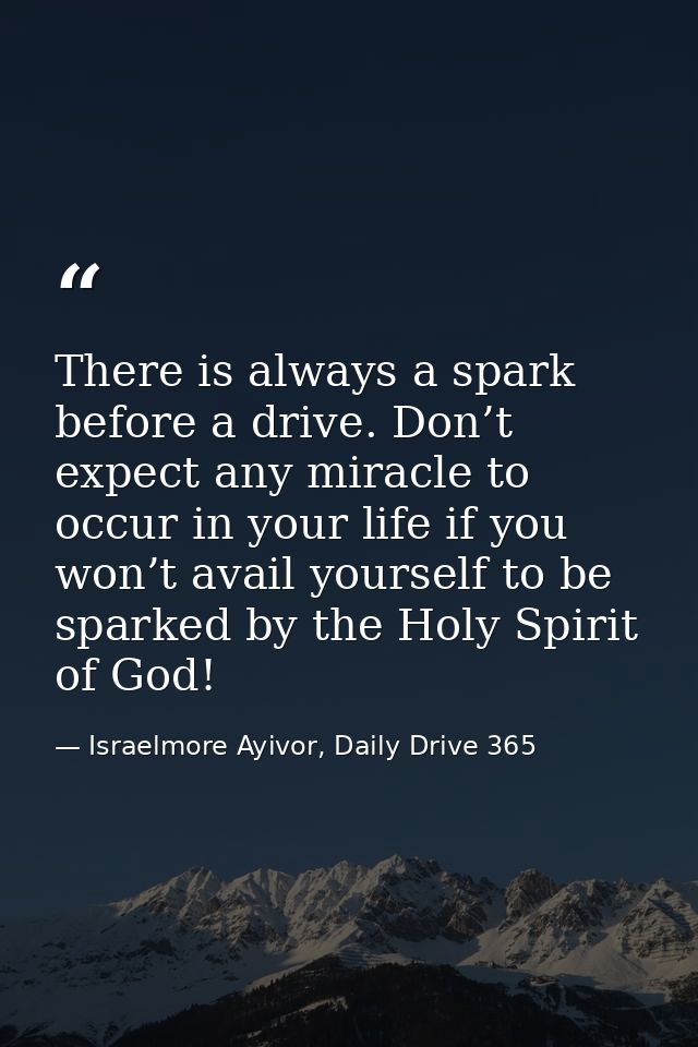 There is always a spark before a drive. Don’t expect any miracle to occur in your life if you won’t avail yourself to be — Israelmore Ayivor, Daily Drive 365