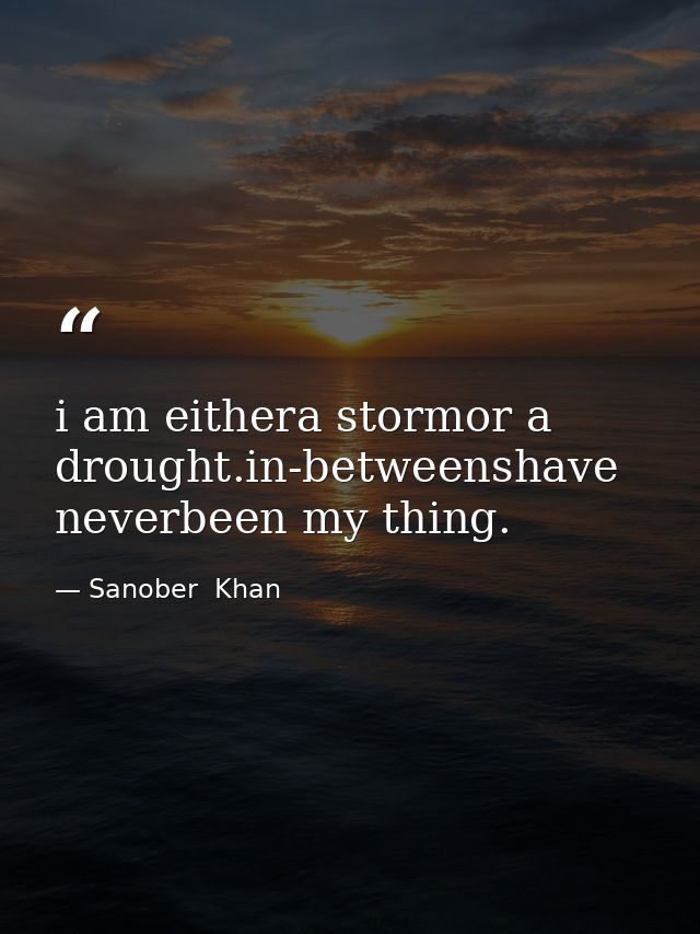 i am eithera stormor a drought.in-betweenshave neverbeen my thing. — Sanober  Khan