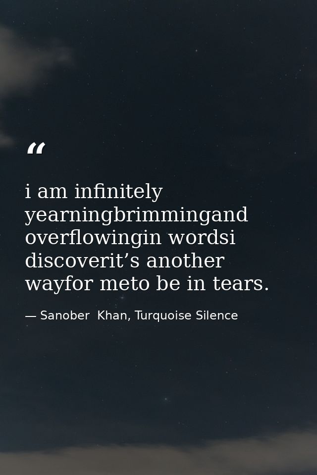 i am infinitely yearningbrimmingand overflowingin wordsi discoverit’s another wayfor meto be in tears. — Sanober  Khan, Turquoise Silence