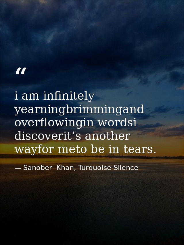 i am infinitely yearningbrimmingand overflowingin wordsi discoverit’s another wayfor meto be in tears. — Sanober  Khan, Turquoise Silence