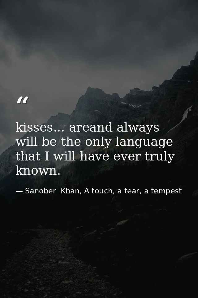 kisses... areand always will be the only language that I will have ever truly known. — Sanober  Khan, A touch, a tear, a tempest