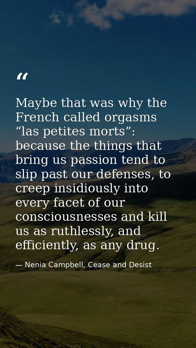 Maybe that was why the French called orgasms “las petites morts”: because the things that bring us passion tend to slip  — Nenia Campbell, Cease and Desist