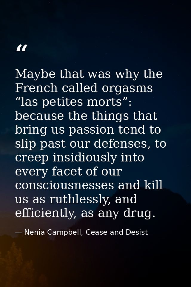 Maybe that was why the French called orgasms “las petites morts”: because the things that bring us passion tend to slip  — Nenia Campbell, Cease and Desist