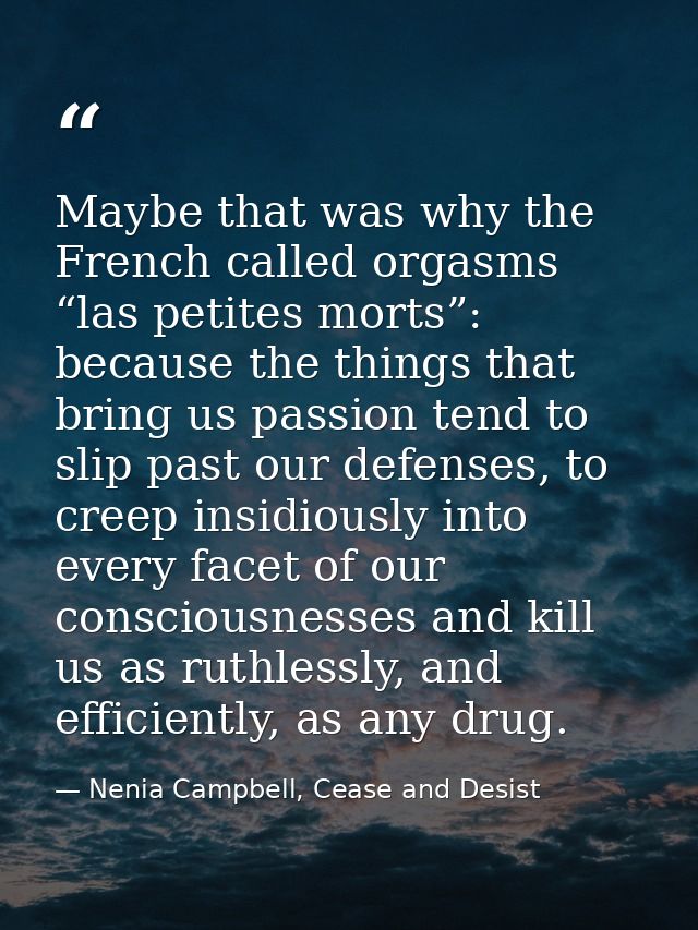 Maybe that was why the French called orgasms “las petites morts”: because the things that bring us passion tend to slip  — Nenia Campbell, Cease and Desist