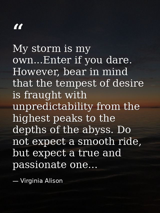 My storm is my own...Enter if you dare. However, bear in mind that the tempest of desire is fraught with unpredictabilit — Virginia Alison