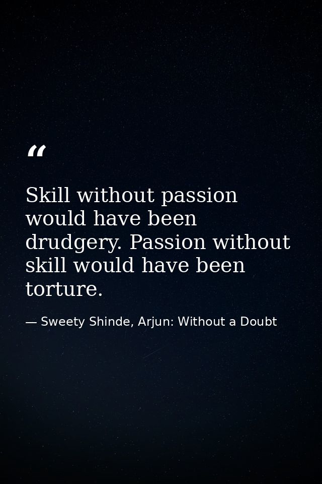 Skill without passion would have been drudgery. Passion without skill would have been torture. — Sweety Shinde, Arjun: Without a Doubt