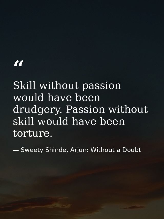 Skill without passion would have been drudgery. Passion without skill would have been torture. — Sweety Shinde, Arjun: Without a Doubt