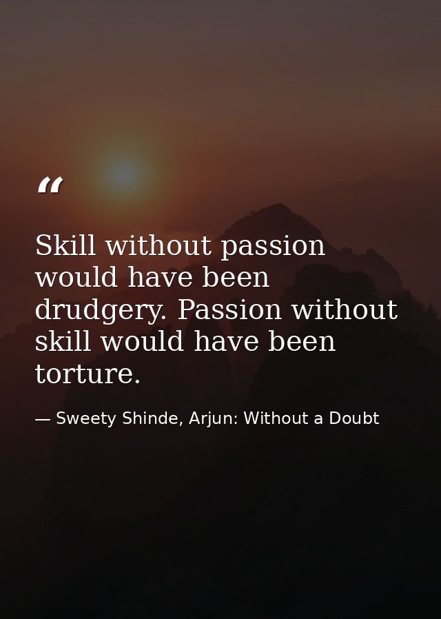 Skill without passion would have been drudgery. Passion without skill would have been torture. — Sweety Shinde, Arjun: Without a Doubt