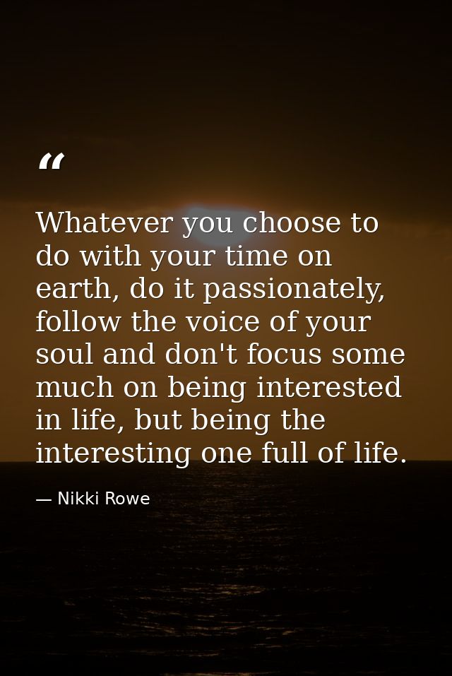 Whatever you choose to do with your time on earth, do it passionately, follow the voice of your soul and don't focus som — Nikki Rowe