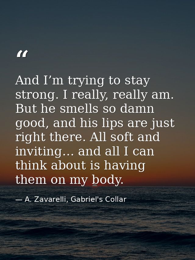 And I’m trying to stay strong. I really, really am. But he smells so damn good, and his lips are just right there. All s — A. Zavarelli, Gabriel's Collar