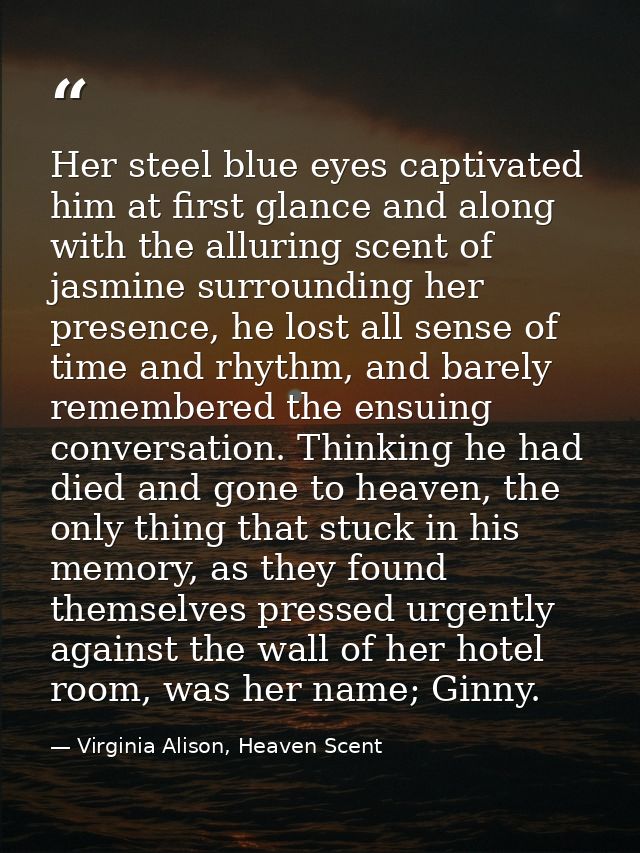 Her steel blue eyes captivated him at first glance and along with the alluring scent of jasmine surrounding her presence — Virginia Alison, Heaven Scent