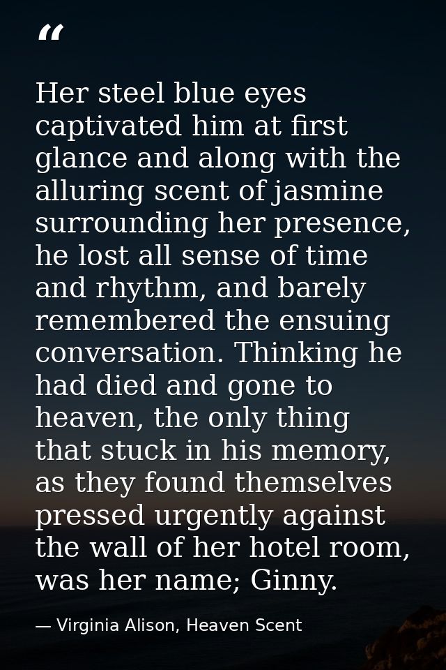 Her steel blue eyes captivated him at first glance and along with the alluring scent of jasmine surrounding her presence — Virginia Alison, Heaven Scent