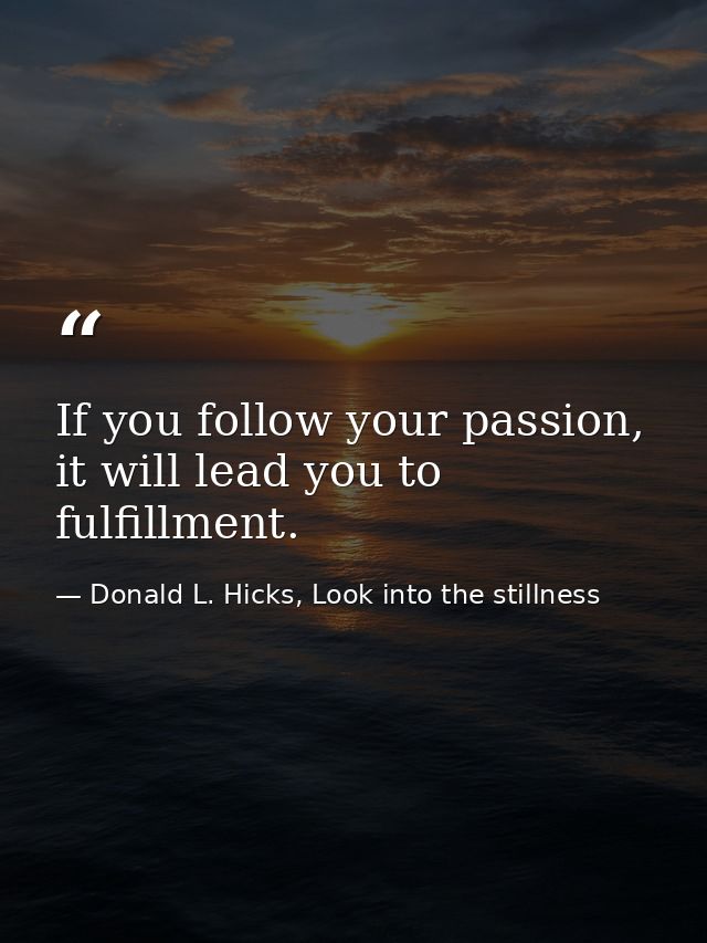 If you follow your passion, it will lead you to fulfillment. — Donald L. Hicks, Look into the stillness