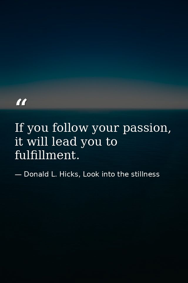 If you follow your passion, it will lead you to fulfillment. — Donald L. Hicks, Look into the stillness