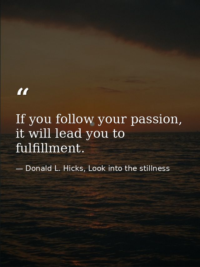 If you follow your passion, it will lead you to fulfillment. — Donald L. Hicks, Look into the stillness