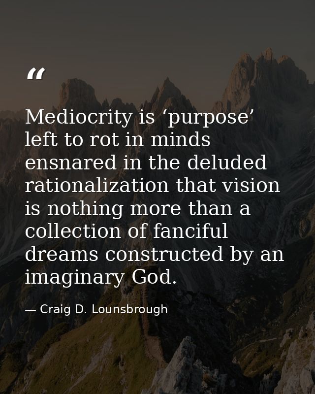Mediocrity is ‘purpose’ left to rot in minds ensnared in the deluded rationalization that vision is nothing more than a  — Craig D. Lounsbrough