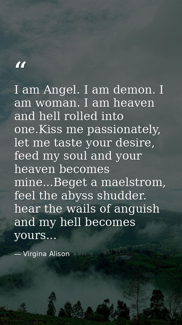 I am Angel. I am demon. I am woman. I am heaven and hell rolled into one.Kiss me passionately, let me taste your desire, — Virgina Alison