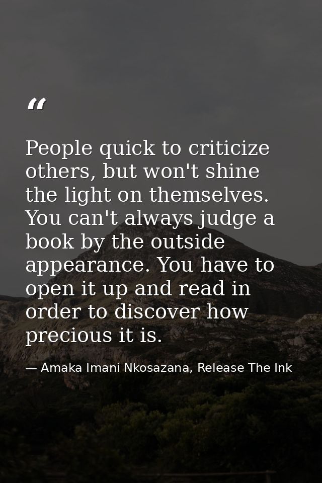 People quick to criticize others, but won't shine the light on themselves. You can't always judge a book by the outside  — Amaka Imani Nkosazana, Release The Ink