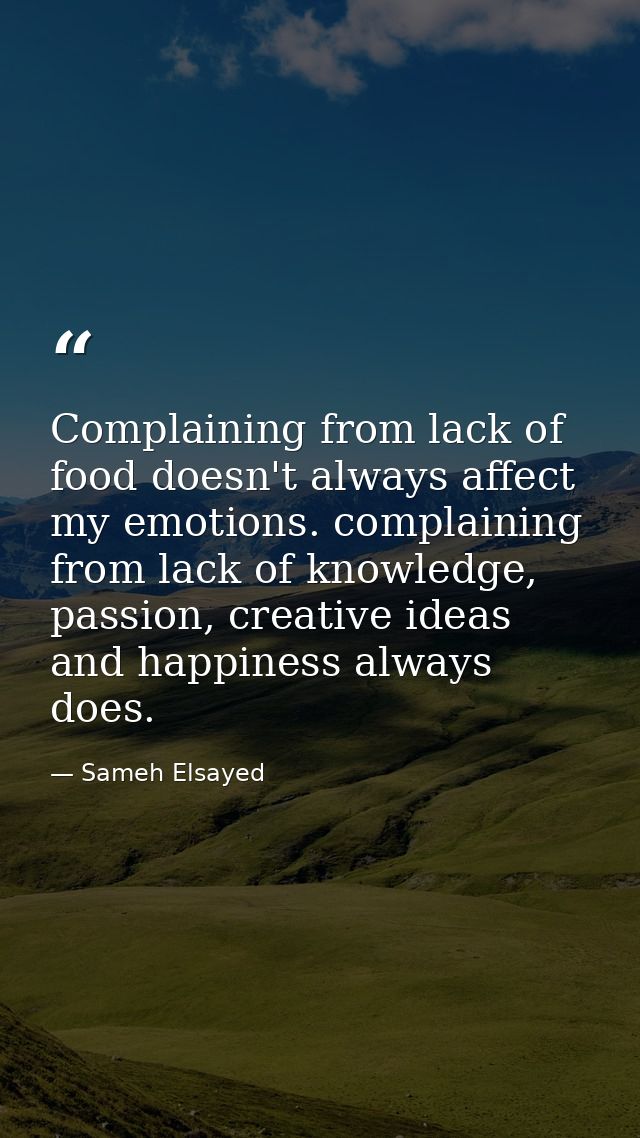 Complaining from lack of food doesn't always affect my emotions. complaining from lack of knowledge, passion, creative i — Sameh Elsayed