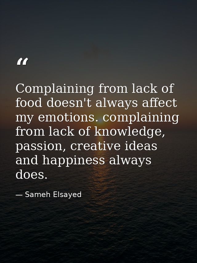Complaining from lack of food doesn't always affect my emotions. complaining from lack of knowledge, passion, creative i — Sameh Elsayed