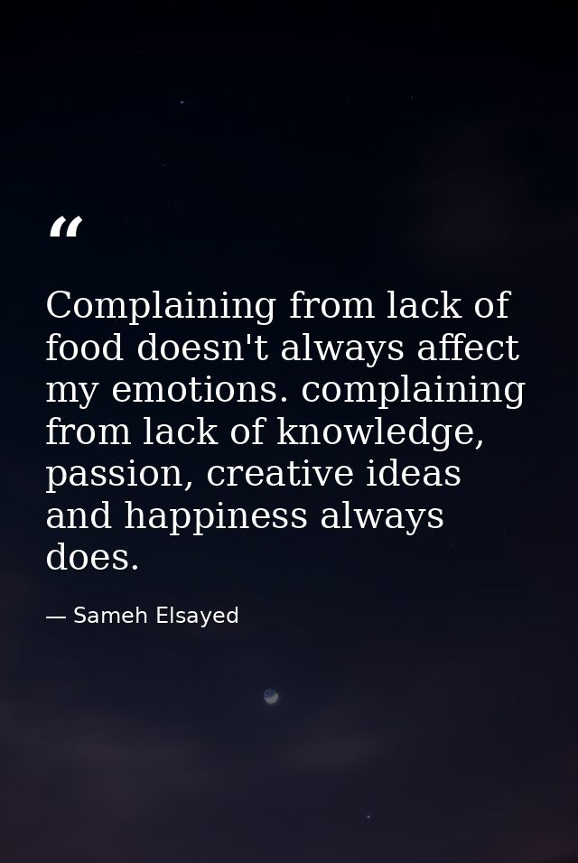 Complaining from lack of food doesn't always affect my emotions. complaining from lack of knowledge, passion, creative i — Sameh Elsayed