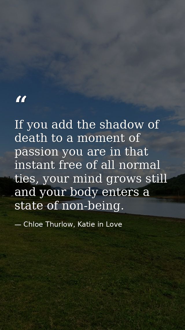 If you add the shadow of death to a moment of passion you are in that instant free of all normal ties, your mind grows s — Chloe Thurlow, Katie in Love