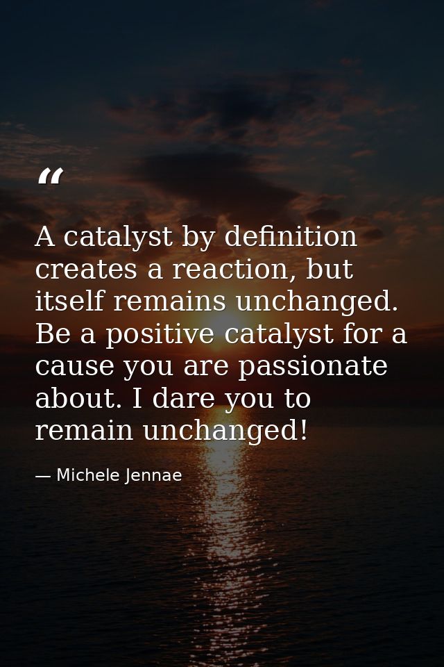 A catalyst by definition creates a reaction, but itself remains unchanged. Be a positive catalyst for a cause you are pa — Michele Jennae