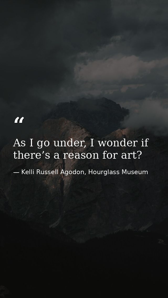 As I go under, I wonder if there’s a reason for art? — Kelli Russell Agodon, Hourglass Museum